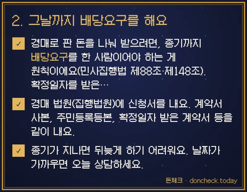2. 그날까지 배당요구를 해요 한 장으로 보기: 경매로 판 돈을 나눠 받으려면, 종기까지 배당요구를 한 사람이어야 하는 게 원칙이에요(민사집행법 제88조·제148조). 확정일자를 받은… · 경매 법원(집행법원)에 신청서를 내요. 계약서 사본, 주민등록등본, 확정일자 받은 계약서 등을 같이 내요. · 종기가 지나면 뒤늦게 하기 어려워요. 날짜가 가까우면 오늘 상담하세요.