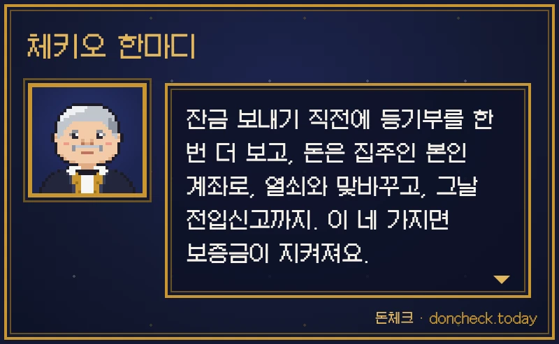 체키오 한마디: 잔금 보내기 직전에 등기부를 한 번 더 보고, 돈은 집주인 본인 계좌로, 열쇠와 맞바꾸고, 그날 전입신고까지. 이 네 가지면 보증금이 지켜져요.