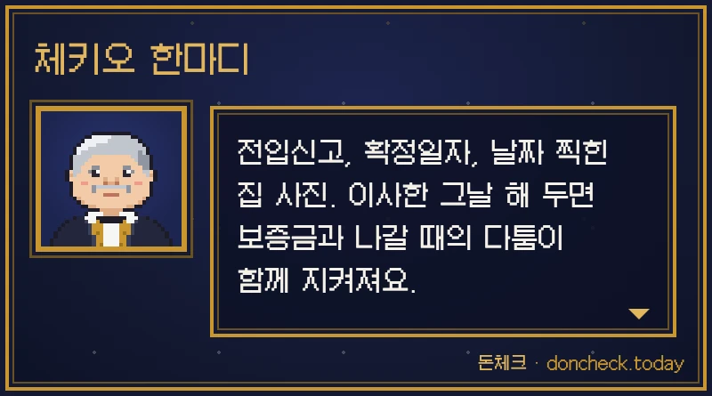 체키오 한마디: 전입신고, 확정일자, 날짜 찍힌 집 사진. 이사한 그날 해 두면 보증금과 나갈 때의 다툼이 함께 지켜져요.