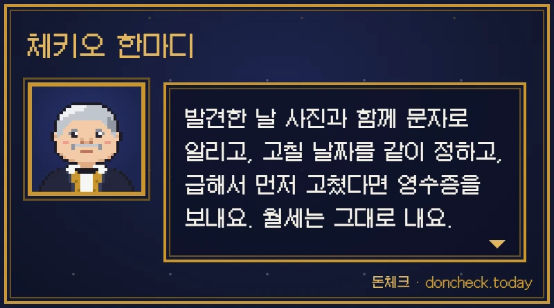 체키오 한마디: 발견한 날 사진과 함께 문자로 알리고, 고칠 날짜를 같이 정하고, 급해서 먼저 고쳤다면 영수증을 보내요. 월세는 그대로 내요.