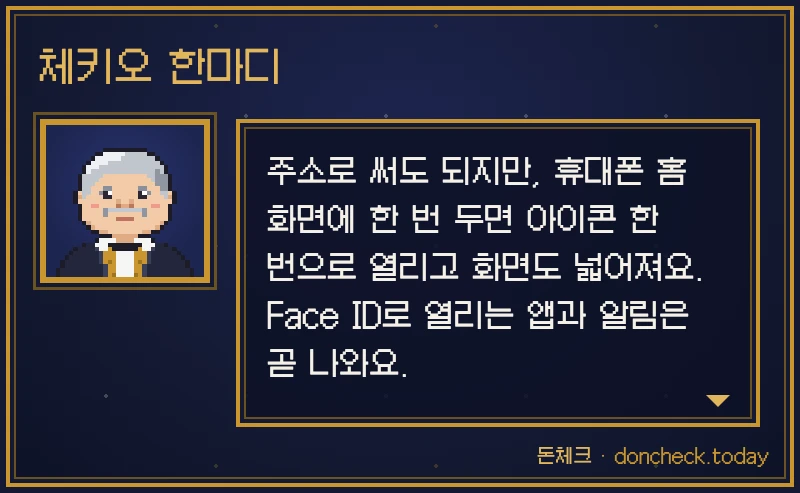 체키오 한마디: 주소로 써도 되지만, 휴대폰 홈 화면에 한 번 두면 아이콘 한 번으로 열리고 화면도 넓어져요. Face ID로 열리는 앱과 알림은 곧 나와요.